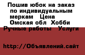Пошив юбок на заказ по индивидуальным меркам › Цена ­ 700 - Омская обл. Хобби. Ручные работы » Услуги   